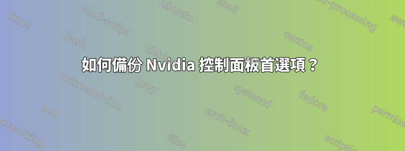 如何備份 Nvidia 控制面板首選項？