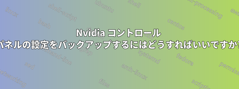 Nvidia コントロール パネルの設定をバックアップするにはどうすればいいですか?