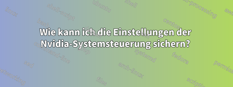 Wie kann ich die Einstellungen der Nvidia-Systemsteuerung sichern?