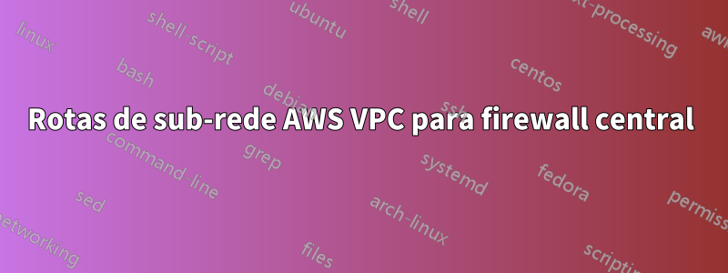 Rotas de sub-rede AWS VPC para firewall central