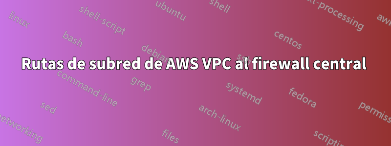 Rutas de subred de AWS VPC al firewall central