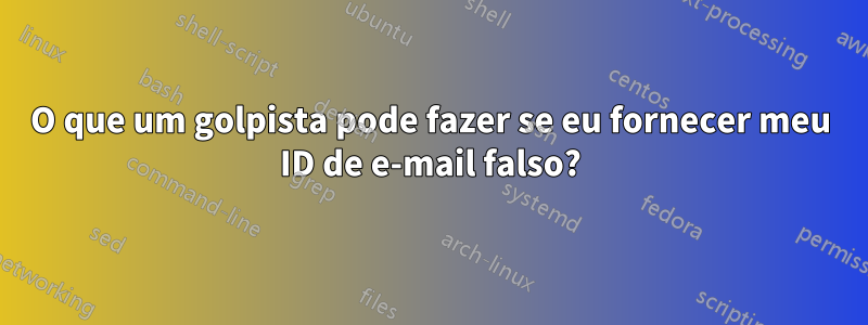 O que um golpista pode fazer se eu fornecer meu ID de e-mail falso?