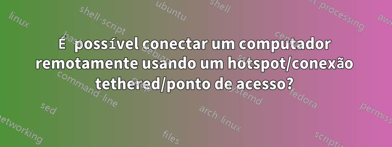 É possível conectar um computador remotamente usando um hotspot/conexão tethered/ponto de acesso?