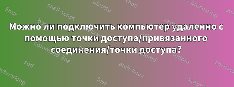 Можно ли подключить компьютер удаленно с помощью точки доступа/привязанного соединения/точки доступа?