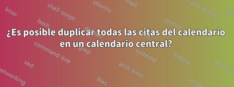 ¿Es posible duplicar todas las citas del calendario en un calendario central?