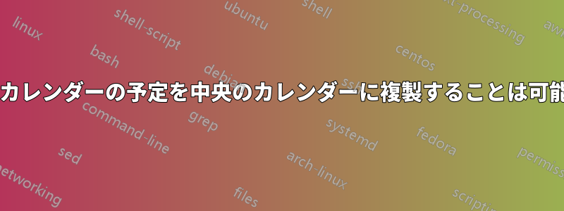 すべてのカレンダーの予定を中央のカレンダーに複製することは可能ですか?