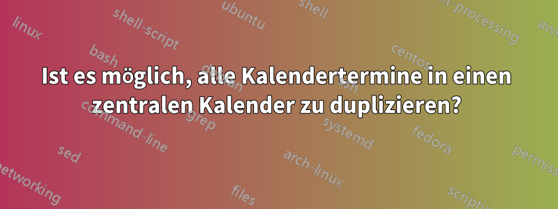 Ist es möglich, alle Kalendertermine in einen zentralen Kalender zu duplizieren?