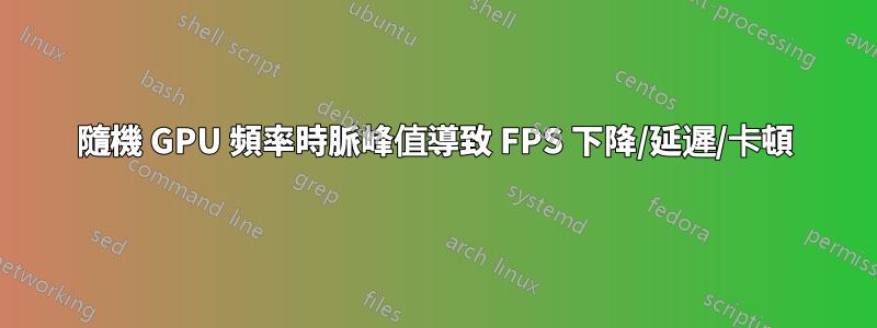 隨機 GPU 頻率時脈峰值導致 FPS 下降/延遲/卡頓