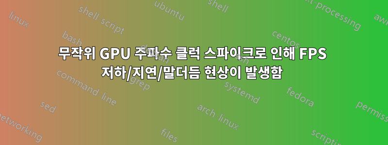 무작위 GPU 주파수 클럭 스파이크로 인해 FPS 저하/지연/말더듬 현상이 발생함