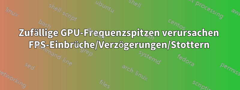 Zufällige GPU-Frequenzspitzen verursachen FPS-Einbrüche/Verzögerungen/Stottern