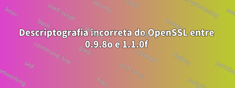 Descriptografia incorreta do OpenSSL entre 0.9.8o e 1.1.0f