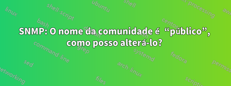 SNMP: O nome da comunidade é “público”, como posso alterá-lo?