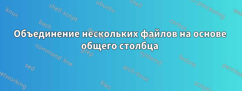 Объединение нескольких файлов на основе общего столбца