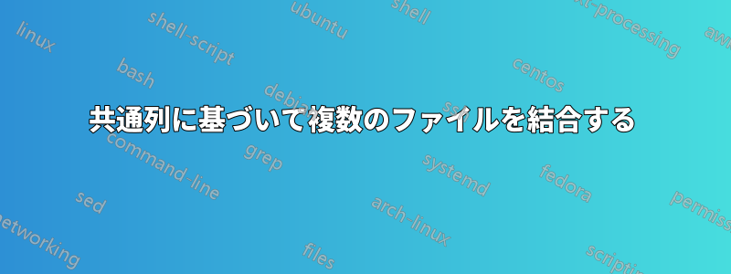 共通列に基づいて複数のファイルを結合する