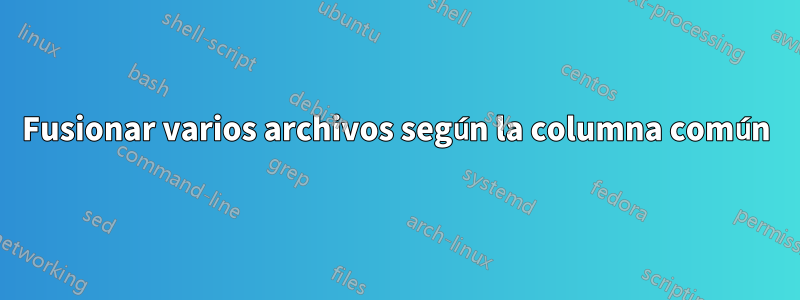 Fusionar varios archivos según la columna común