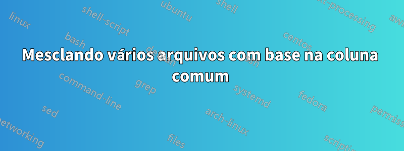 Mesclando vários arquivos com base na coluna comum