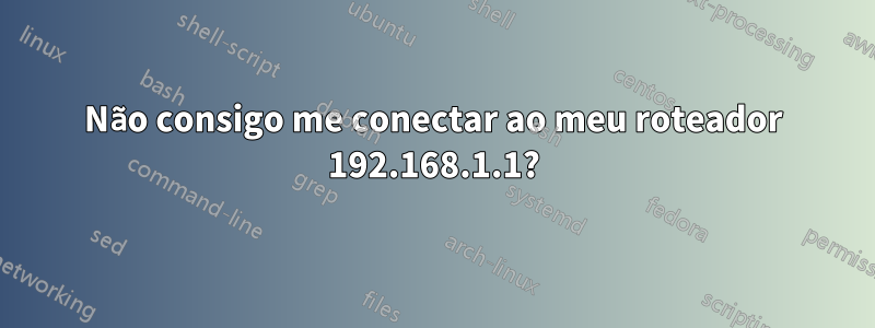 Não consigo me conectar ao meu roteador 192.168.1.1?