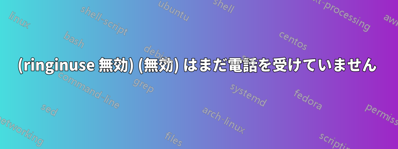 (ringinuse 無効) (無効) はまだ電話を受けていません