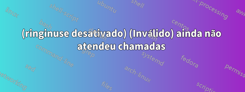 (ringinuse desativado) (Inválido) ainda não atendeu chamadas