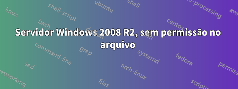 Servidor Windows 2008 R2, sem permissão no arquivo