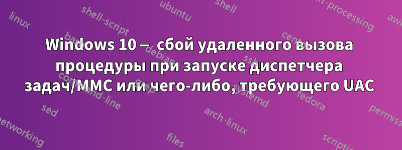 Windows 10 — сбой удаленного вызова процедуры при запуске диспетчера задач/MMC или чего-либо, требующего UAC