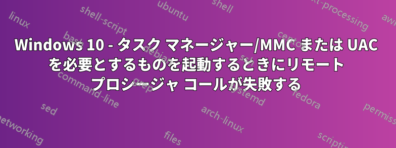 Windows 10 - タスク マネージャー/MMC または UAC を必要とするものを起動するときにリモート プロシージャ コールが失敗する