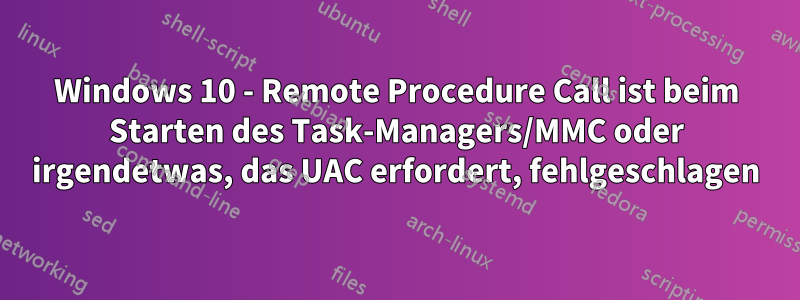 Windows 10 - Remote Procedure Call ist beim Starten des Task-Managers/MMC oder irgendetwas, das UAC erfordert, fehlgeschlagen