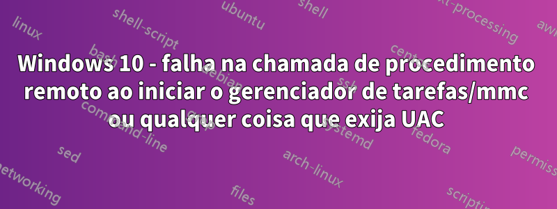 Windows 10 - falha na chamada de procedimento remoto ao iniciar o gerenciador de tarefas/mmc ou qualquer coisa que exija UAC