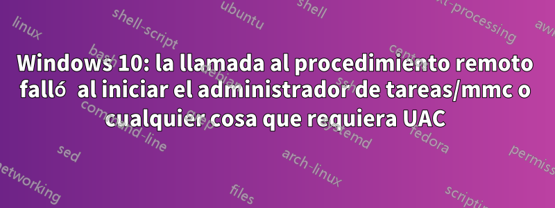 Windows 10: la llamada al procedimiento remoto falló al iniciar el administrador de tareas/mmc o cualquier cosa que requiera UAC