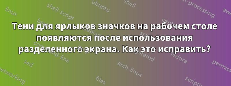 Тени для ярлыков значков на рабочем столе появляются после использования разделенного экрана. Как это исправить?