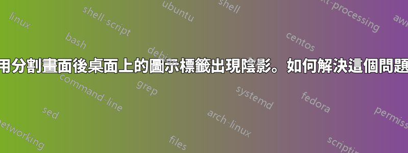 使用分割畫面後桌面上的圖示標籤出現陰影。如何解決這個問題？