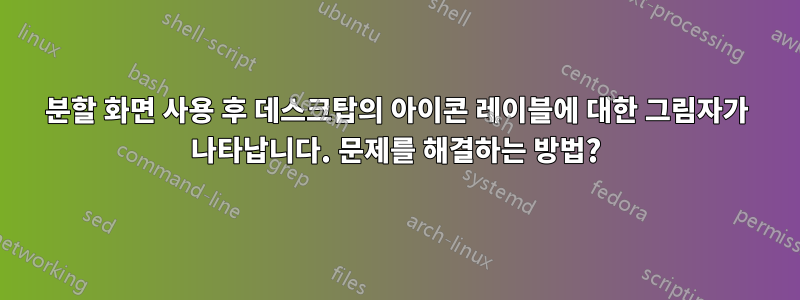 분할 화면 사용 후 데스크탑의 아이콘 레이블에 대한 그림자가 나타납니다. 문제를 해결하는 방법?