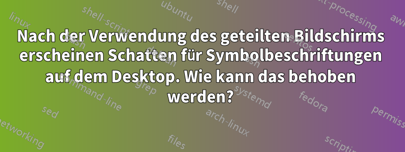 Nach der Verwendung des geteilten Bildschirms erscheinen Schatten für Symbolbeschriftungen auf dem Desktop. Wie kann das behoben werden?