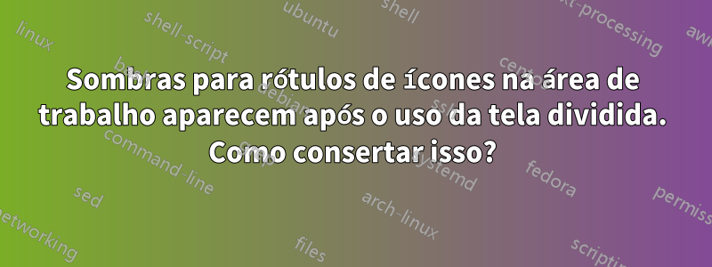 Sombras para rótulos de ícones na área de trabalho aparecem após o uso da tela dividida. Como consertar isso?