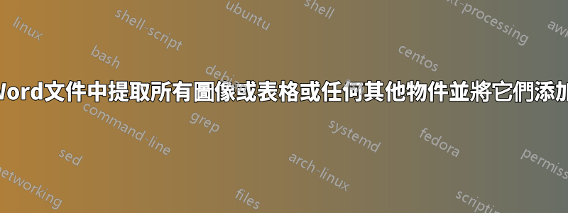 是否可以從Word文件中提取所有圖像或表格或任何其他物件並將它們添加到附錄中？