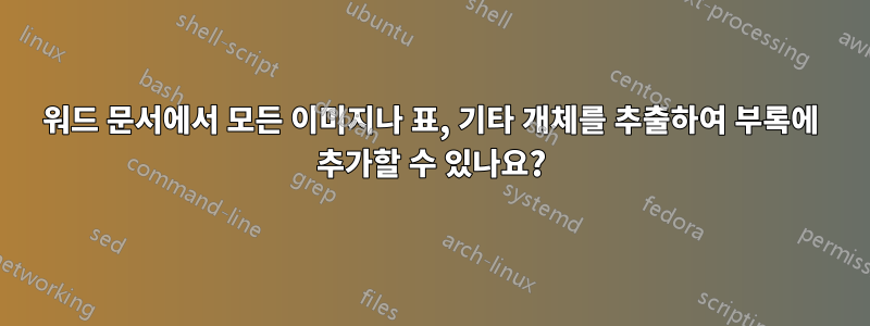 워드 문서에서 모든 이미지나 표, 기타 개체를 추출하여 부록에 추가할 수 있나요?