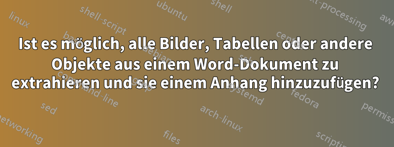 Ist es möglich, alle Bilder, Tabellen oder andere Objekte aus einem Word-Dokument zu extrahieren und sie einem Anhang hinzuzufügen?