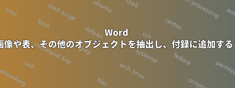 Word 文書からすべての画像や表、その他のオブジェクトを抽出し、付録に追加することは可能ですか?