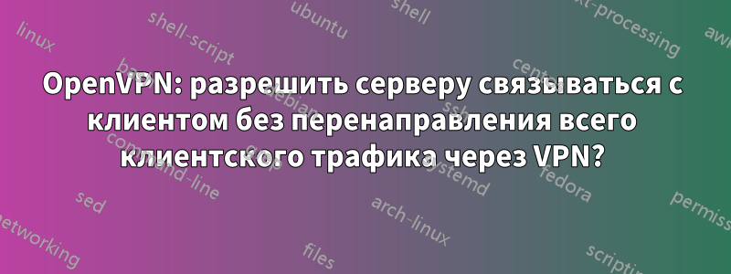 OpenVPN: разрешить серверу связываться с клиентом без перенаправления всего клиентского трафика через VPN?