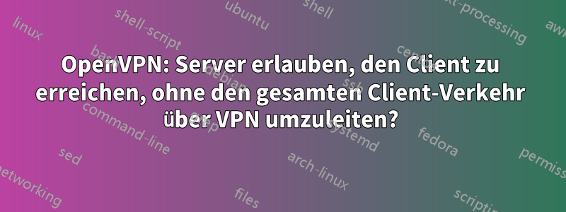 OpenVPN: Server erlauben, den Client zu erreichen, ohne den gesamten Client-Verkehr über VPN umzuleiten?