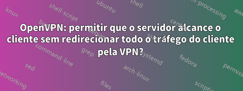 OpenVPN: permitir que o servidor alcance o cliente sem redirecionar todo o tráfego do cliente pela VPN?