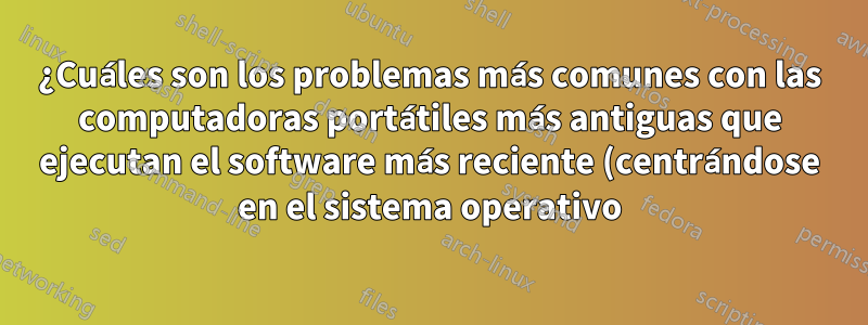 ¿Cuáles son los problemas más comunes con las computadoras portátiles más antiguas que ejecutan el software más reciente (centrándose en el sistema operativo)