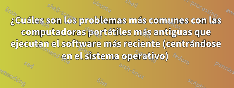 ¿Cuáles son los problemas más comunes con las computadoras portátiles más antiguas que ejecutan el software más reciente (centrándose en el sistema operativo) 