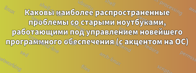 Каковы наиболее распространенные проблемы со старыми ноутбуками, работающими под управлением новейшего программного обеспечения (с акцентом на ОС) 