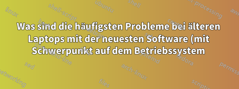 Was sind die häufigsten Probleme bei älteren Laptops mit der neuesten Software (mit Schwerpunkt auf dem Betriebssystem)