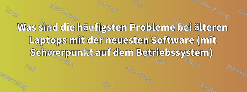 Was sind die häufigsten Probleme bei älteren Laptops mit der neuesten Software (mit Schwerpunkt auf dem Betriebssystem) 