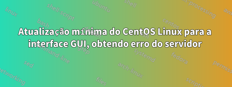 Atualização mínima do CentOS Linux para a interface GUI, obtendo erro do servidor