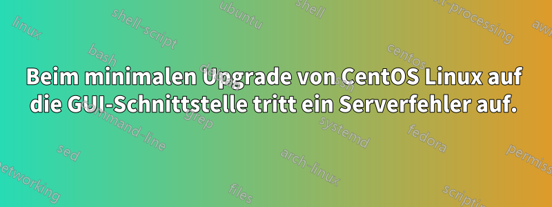 Beim minimalen Upgrade von CentOS Linux auf die GUI-Schnittstelle tritt ein Serverfehler auf.