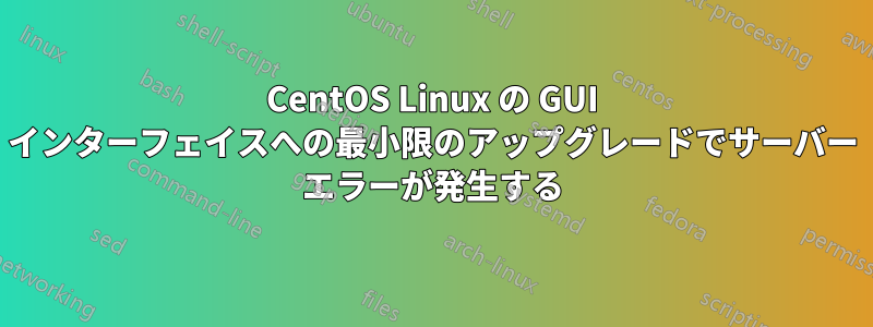 CentOS Linux の GUI インターフェイスへの最小限のアップグレードでサーバー エラーが発生する