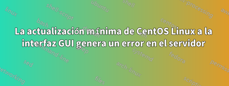 La actualización mínima de CentOS Linux a la interfaz GUI genera un error en el servidor